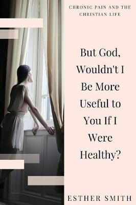 Cover of But God, Wouldn't I Be More Useful to You If I Were Healthy?