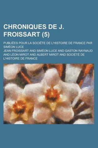 Cover of Chroniques de J. Froissart; Publiees Pour La Societe de L'Histoire de France Par Simeon Luce (5 )