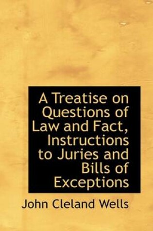 Cover of A Treatise on Questions of Law and Fact, Instructions to Juries and Bills of Exceptions