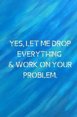 Cover of Yes, let me drop everything & work on your problem.