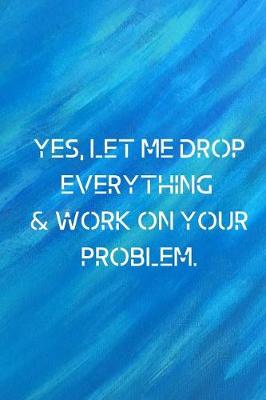 Book cover for Yes, let me drop everything & work on your problem.