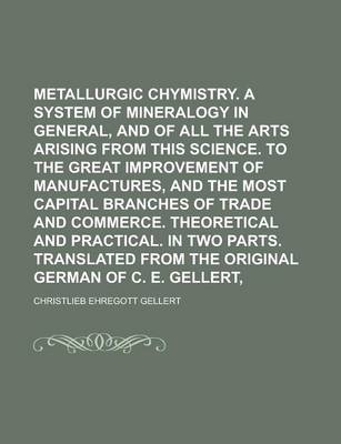 Book cover for Metallurgic Chymistry. Being a System of Mineralogy in General, and of All the Arts Arising from This Science. to the Great Improvement of Manufactures, and the Most Capital Branches of Trade and Commerce. Theoretical and Practical. in