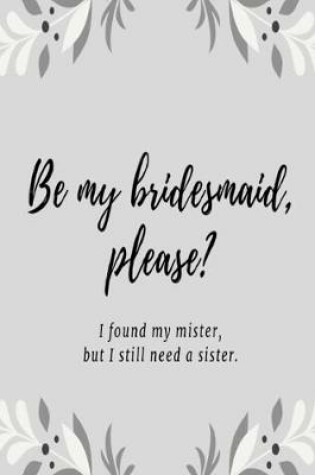 Cover of Be my bridesmaid please? I found my mister, but I still need a sister