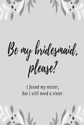 Book cover for Be my bridesmaid please? I found my mister, but I still need a sister