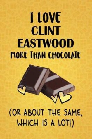 Cover of I Love Clint Eastwood More Than Chocolate (Or About The Same, Which Is A Lot!)