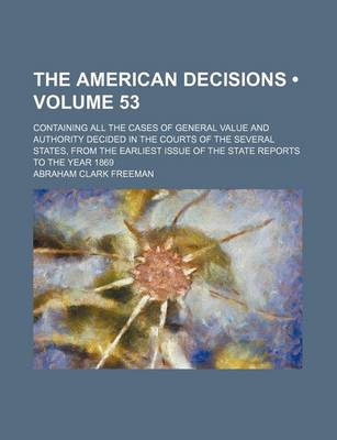 Book cover for The American Decisions (Volume 53); Containing All the Cases of General Value and Authority Decided in the Courts of the Several States, from the Earliest Issue of the State Reports to the Year 1869