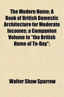 Book cover for The Modern Home; A Book of British Domestic Architecture for Moderate Incomes; A Companion Volume to the British Home of To-Day;
