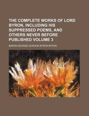 Book cover for The Complete Works of Lord Byron, Including His Suppressed Poems, and Others Never Before Published Volume 3