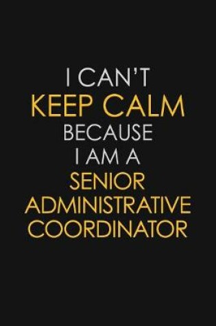 Cover of I Can't Keep Calm Because I Am A Senior Administrative Coordinator