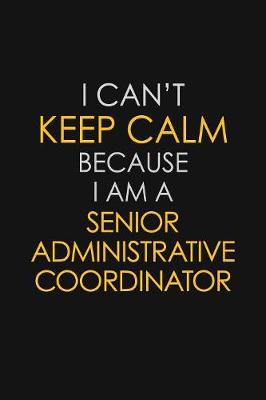 Book cover for I Can't Keep Calm Because I Am A Senior Administrative Coordinator