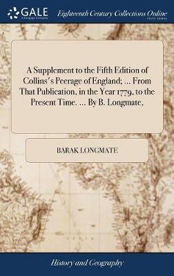 Book cover for A Supplement to the Fifth Edition of Collins's Peerage of England; ... from That Publication, in the Year 1779, to the Present Time. ... by B. Longmate,