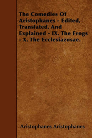 Cover of The Comedies Of Aristophanes - Edited, Translated, And Explained - IX. The Frogs - X. The Ecclesiazusae.