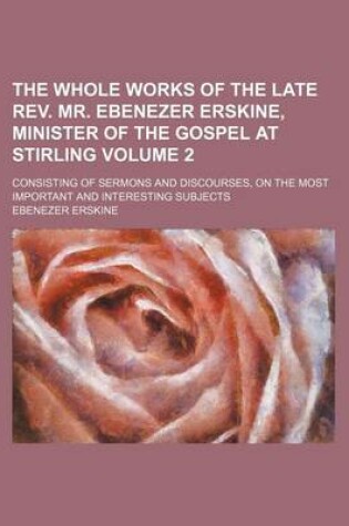 Cover of The Whole Works of the Late REV. Mr. Ebenezer Erskine, Minister of the Gospel at Stirling Volume 2; Consisting of Sermons and Discourses, on the Most