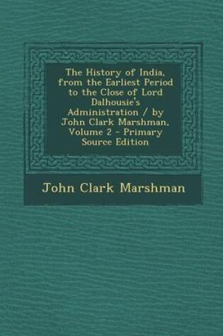 Cover of The History of India, from the Earliest Period to the Close of Lord Dalhousie's Administration / By John Clark Marshman, Volume 2 - Primary Source EDI