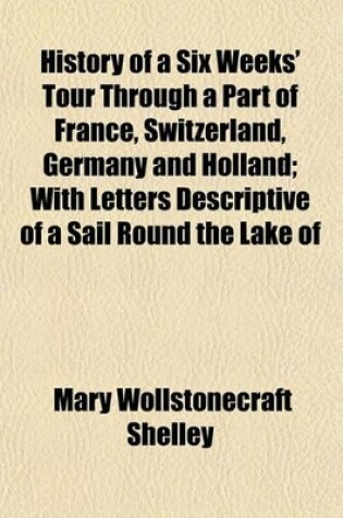 Cover of History of a Six Weeks' Tour Through a Part of France, Switzerland, Germany and Holland; With Letters Descriptive of a Sail Round the Lake of Geneva, and of the Glaciers of Chamouni