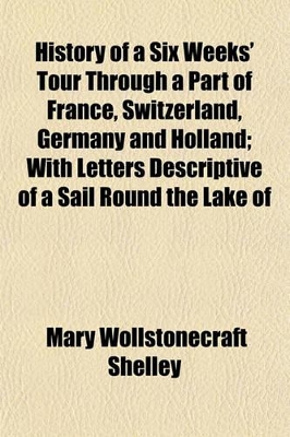 Book cover for History of a Six Weeks' Tour Through a Part of France, Switzerland, Germany and Holland; With Letters Descriptive of a Sail Round the Lake of Geneva, and of the Glaciers of Chamouni