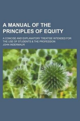 Cover of A Manual of the Principles of Equity; A Concise and Explanatory Treatise Intended for the Use of Students & the Profession