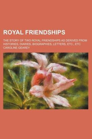 Cover of Royal Friendships; The Story of Two Royal Friendships as Derived from Histories, Diaries, Biographies, Letters, Etc., Etc