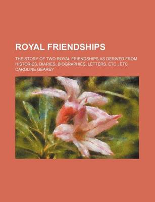 Book cover for Royal Friendships; The Story of Two Royal Friendships as Derived from Histories, Diaries, Biographies, Letters, Etc., Etc