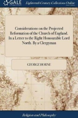 Cover of Considerations on the Projected Reformation of the Church of England. in a Letter to the Right Honourable Lord North. by a Clergyman