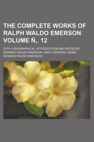 Cover of The Complete Works of Ralph Waldo Emerson; With a Biographical Introduction and Notes by Edward Waldo Emerson, and a General Index Volume N . 12