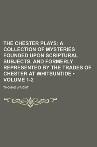 Cover of The Chester Plays (Volume 1-2); A Collection of Mysteries Founded Upon Scriptural Subjects, and Formerly Represented by the Trades of Chester at Whitsuntide