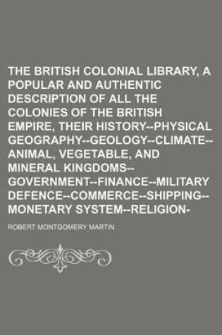 Cover of The British Colonial Library, [Comprising a Popular and Authentic Description of All the Colonies of the British Empire, Their History--Physical Geography--Geology--Climate--Animal, Vegetable, and Mineral Kingdoms--Government--Finance--Military Volume 4;