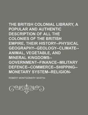 Book cover for The British Colonial Library, [Comprising a Popular and Authentic Description of All the Colonies of the British Empire, Their History--Physical Geography--Geology--Climate--Animal, Vegetable, and Mineral Kingdoms--Government--Finance--Military Volume 4;