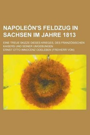 Cover of Napoleon's Feldzug in Sachsen Im Jahre 1813; Eine Treue Skizze Dieses Krieges, Des Franzosischen Kaisers Und Seiner Umgebungen