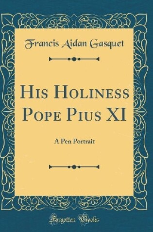 Cover of His Holiness Pope Pius XI: A Pen Portrait (Classic Reprint)