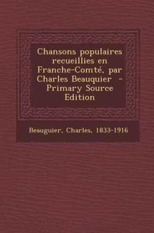 Cover of Chansons Populaires Recueillies En Franche-Comte, Par Charles Beauquier - Primary Source Edition