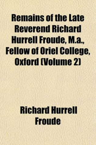 Cover of Remains of the Late Reverend Richard Hurrell Froude, M.A., Fellow of Oriel College, Oxford (Volume 2)