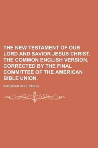 Cover of The New Testament of Our Lord and Savior Jesus Christ. the Common English Version, Corrected by the Final Committee of the American Bible Union