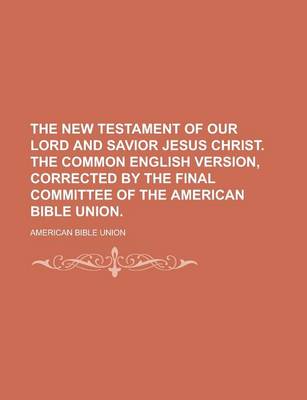 Book cover for The New Testament of Our Lord and Savior Jesus Christ. the Common English Version, Corrected by the Final Committee of the American Bible Union