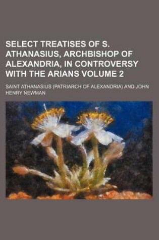 Cover of Select Treatises of S. Athanasius, Archbishop of Alexandria, in Controversy with the Arians Volume 2