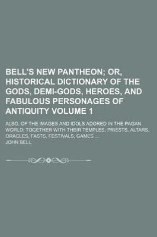 Cover of Bell's New Pantheon Volume 1; Or, Historical Dictionary of the Gods, Demi-Gods, Heroes, and Fabulous Personages of Antiquity. Also, of the Images and Idols Adored in the Pagan World Together with Their Temples, Priests, Altars, Oracles, Fasts, Festivals,