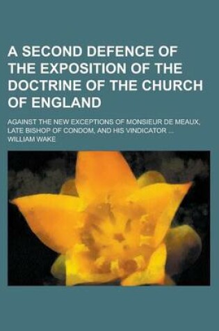 Cover of A Second Defence of the Exposition of the Doctrine of the Church of England; Against the New Exceptions of Monsieur de Meaux, Late Bishop of Condom, and His Vindicator ...