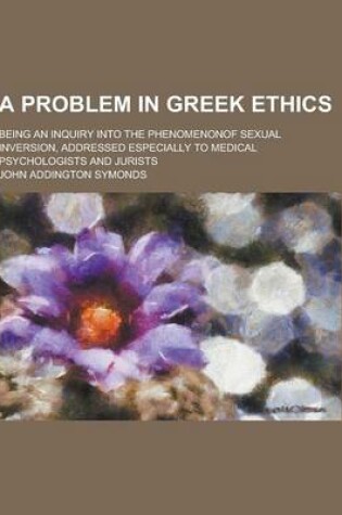 Cover of A Problem in Greek Ethics; Being an Inquiry Into the Phenomenonof Sexual Inversion, Addressed Especially to Medical Psychologists and Jurists