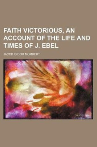 Cover of Faith Victorious, an Account of the Life and Times of J. Ebel