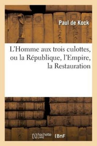 Cover of L'Homme Aux Trois Culottes, Ou La Republique, l'Empire, La Restauration