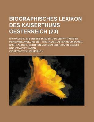 Book cover for Biographisches Lexikon Des Kaiserthums Oesterreich; Enthaltend Die Lebensskizzen Der Denkwurdigen Personen, Welche Seit 1750 in Den Osterreichischen Kronlandern Geboren Wurden Oder Darin Gelebt Und Gewirkt Haben (23)