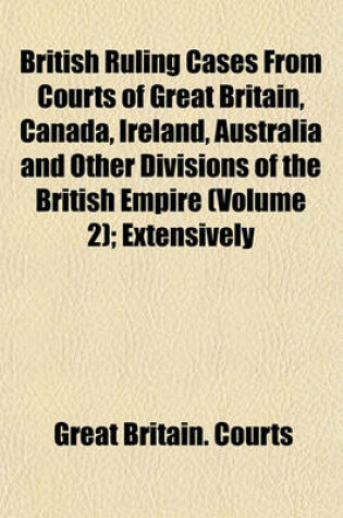 Cover of British Ruling Cases from Courts of Great Britain, Canada, Ireland, Australia and Other Divisions of the British Empire (Volume 2); Extensively Annotated