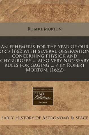 Cover of An Ephemeris for the Year of Our Lord 1662 with Several Observations Concerning Physick and Chyrurgery ... Also Very Necessary Rules for Gaging ... / By Robert Morton. (1662)