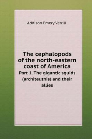 Cover of The cephalopods of the north-eastern coast of America Part 1. The gigantic squids (architeuthis) and their allies