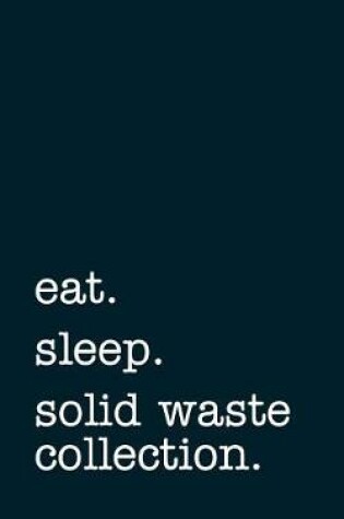 Cover of eat. sleep. solid waste collection. - Lined Notebook