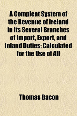 Book cover for A Compleat System of the Revenue of Ireland in Its Several Branches of Import, Export, and Inland Duties; Calculated for the Use of All