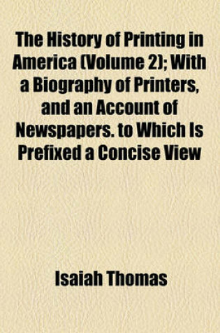 Cover of The History of Printing in America (Volume 2); With a Biography of Printers, and an Account of Newspapers. to Which Is Prefixed a Concise View of the Discovery and Progress of the Art in Other Parts of the World. in Two Volumes