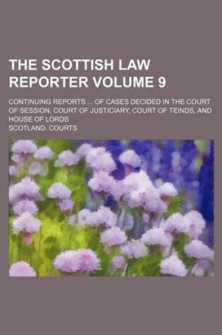 Cover of The Scottish Law Reporter Volume 9; Continuing Reports of Cases Decided in the Court of Session, Court of Justiciary, Court of Teinds, and House of Lords