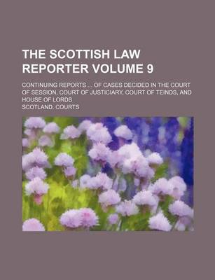 Book cover for The Scottish Law Reporter Volume 9; Continuing Reports of Cases Decided in the Court of Session, Court of Justiciary, Court of Teinds, and House of Lords