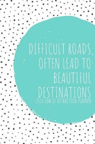 Cover of Difficult Roads Often Lead To Beautiful Destinations - 2020 Law Of Attraction Planner